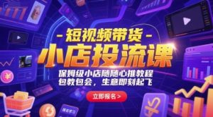 短视频带货-小店投流课，保姆级小店随心推教程，包教包会，生意即刻起飞-每日必学网