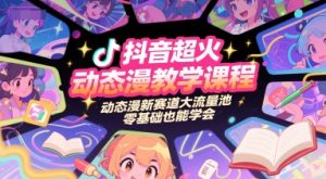 抖音超火动态漫教学课程，动态漫新赛道大流量池，零基础也能学会-每日必学网