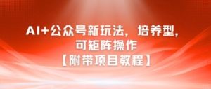 AI+公众号新玩法之培养型，可矩阵操作【附带项目教程】-每日必学网