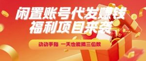 福利项目来袭，闲置账号代发挣钱，动动手指，一天也能搞三位数【揭秘】-每日必学网