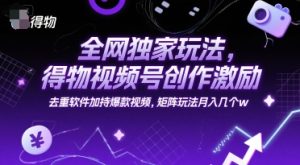 全网独家玩法，得物视频号创作激励 去重软件加持爆款视频，矩阵玩法月入几个w【揭秘】-每日必学网