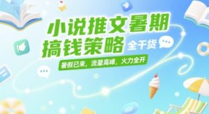 小说推文暑期搞钱策略，全干货，暑假已来，流量高峰，火力全开-每日必学网