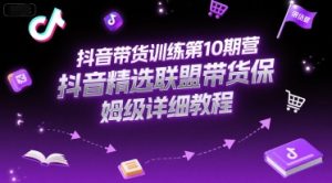 抖音带货训练第10期营，抖音精选联盟带货保姆级详细教程-每日必学网