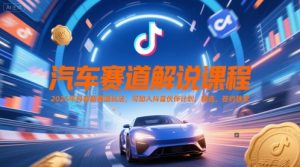 汽车赛道解说课程，2025年抖音新赛道玩法，可加入抖音伙伴计划，精选，签约独家-每日必学网