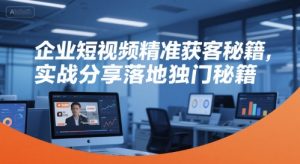 企业短视频精准获客秘籍，实战分享落地独门秘籍-每日必学网