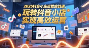 2025抖音小店运营实战课，玩转抖音小店，实现高效运营-每日必学网