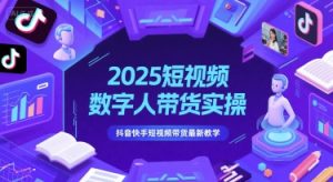 2025短视频数字人带货实操，抖音快手短视频带货最新教学-每日必学网