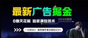 最新广告掘金，0撸天花板，不养机，独家满包技术 一小时50+，矩阵操作单日轻松5张【揭秘】-每日必学网