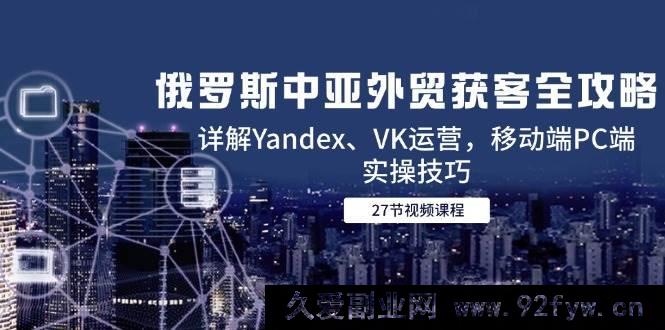 图片[1]-（14959 期）俄罗斯中亚外贸获客全指南，剖析 Yandex、VK 运营，移动端 PC 端实战技巧-每日必学网