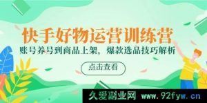 快手好物运营训练营，从账号养号到商品上架，爆款选品技巧深度剖析-每日必学网