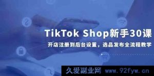 TikTok Shop 新手 30 讲，从开店注册至后台设置，选品发布全流程指导-每日必学网