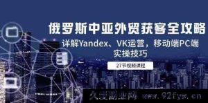 俄罗斯中亚外贸获客全面指引，详析Yandex、VK运营及移动端PC端实践技巧-每日必学网