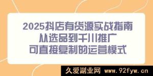 2025抖店有货实操秘籍：选品到千川推广全流程，可套用的爆款运营攻略-每日必学网