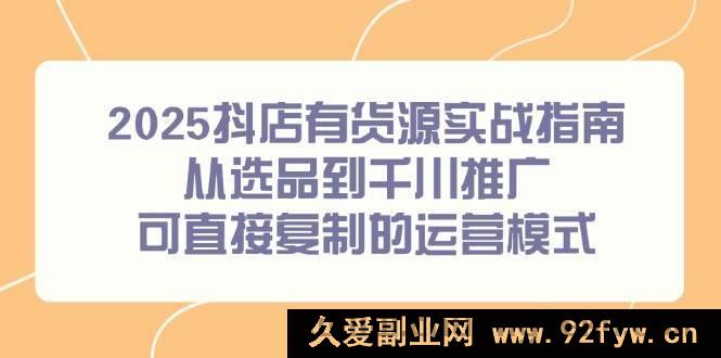 图片[1]-（14983期）2025抖店有货源全新实战秘籍：选品到千川推广全流程，解锁独家可复制运营新思路-每日必学网