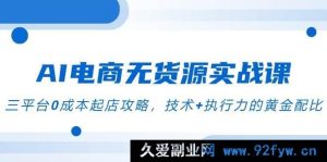 （14982期）AI电商新风口！解锁无货源实战秘籍，零成本玩转三平台起店，技术与执行力完美契合攻略-每日必学网