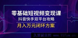 零基础玩转短视频变现！抖音快手双平台秘籍，解锁月入万元实战闭环攻略-每日必学网