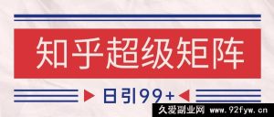 知乎引流秘籍:超级矩阵玩法打造SEO全覆盖 日引高质量精准粉 轻松实现日变现4000+-每日必学网