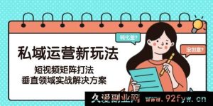 6月更新！私域运营全新秘籍，短视频矩阵爆款打法及垂直领域实战攻略全解析-每日必学网