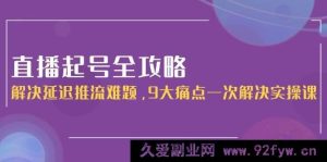 直播起号秘籍：攻克延迟推流顽疾，9大疑难杂症一次性搞定实战课-每日必学网