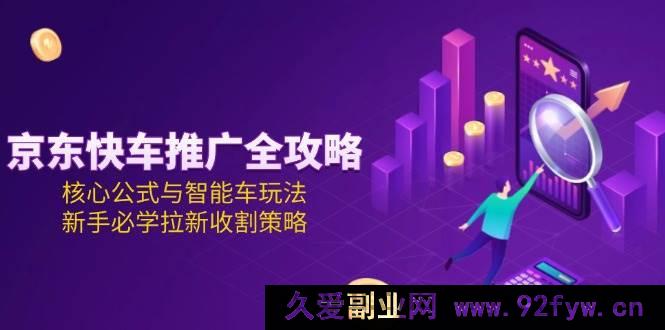 图片[1]-（15099期）京东快车推广秘籍大放送：突破传统的核心公式及智能车全新玩法，新手拉新收割必备攻略-每日必学网