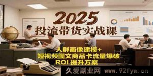 2025爆款投流带货特训营：精准人群画像深度建模+短视频图文及商品卡流量全维爆破ROI超强提升攻略-每日必学网