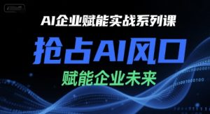 AI企业赋能实战系列课，抢占AI风口，赋能企业未来-每日必学网