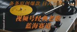 视频号经典老歌，蓝海赛道，日入5张+ 条条原创爆款【揭秘】-每日必学网