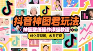 抖音神图君玩法，神图壁纸操作详细教程，转化周期短，收益可观-每日必学网