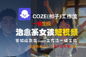 COZE(扣子)工作流一键生成治愈系女孩短视频，保姆级教程，零基础快速入门-每日必学网