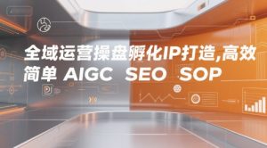 全域运营操盘孵化IP打造，高效 简单 AIGC SEO SOP-每日必学网
