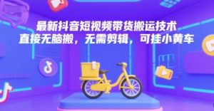 最新抖音短视频带货搬运技术，直接无脑搬，无需剪辑，可挂小黄车-每日必学网