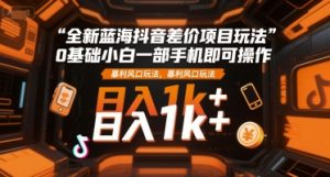 全新蓝海抖音差价项目玩法，0基础小白一部手机即可操作，暴利风口玩法，日入1k+【揭秘】-每日必学网