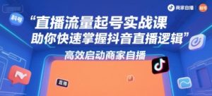 直播流量起号实战课，助你快速掌握抖音直播逻辑，高效启动商家自播-每日必学网