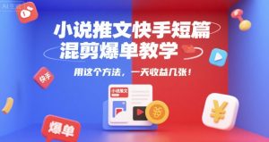 小说推文快手短篇混剪爆单教学，用这个方法，一天收益几张-每日必学网