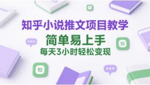 知乎小说推文项目教学，简单易上手，每天3小时轻松变现-每日必学网