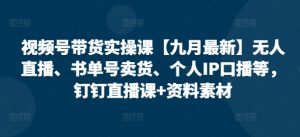 视频号带货实操课【25年7月最新】无人直播、书单号卖货、个人IP口播等，钉钉直播课+资料素材-每日必学网