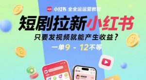 短剧拉新小红书全运营教程，只要发视频就能产生收益，一单9-12不等-每日必学网