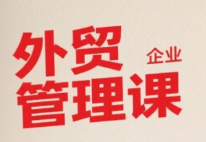中小外贸企业管理课，系统性强，直击痛点，助企业全面提升管理智慧-每日必学网