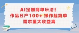 AI定制商单玩法，作品日产100+操作超简单，需求量大收益高-每日必学网