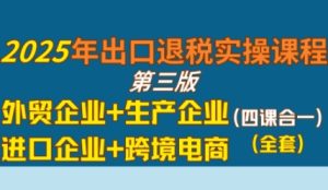 2025年出口退税实操课程，外贸企业+生产企业+进口企业+跨境电商-每日必学网