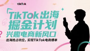 TikTok出海掘金计划，兴趣电商新风口，出海抢占坑位，实现TikTok电商爆单-每日必学网