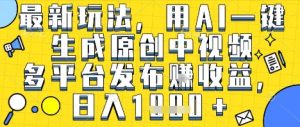 最新玩法，用AI一键生成原创中视频多平台发布挣收益，抖音快手视频号都可以，日入1k+【揭秘】-每日必学网