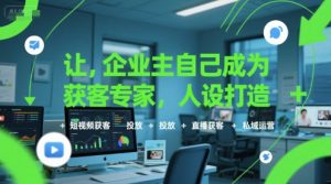 让企业主自己成为获客专家，人设打造+短视频获客+投放+直播获客+私域运营-每日必学网