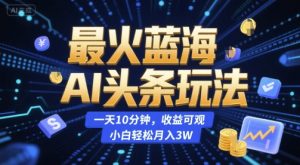 最火蓝海AI头条玩法，一天10分钟，收益可观，小白轻松月入3W【揭秘】-每日必学网