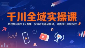 千川全域实操课，短视频+商品卡+直播，全域计划基础搭建，全面提升全域投放-每日必学网