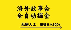 海外故事会全自动掘进，0人工，可矩阵，单机日入5张+【揭秘】-每日必学网