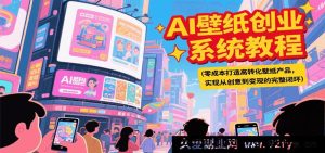 AI壁纸创业实战秘籍，零投入打造高转化壁纸项目，达成创意至变现全流程-每日必学网