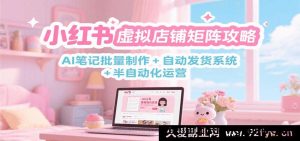小红书虚拟店矩阵玩法：AI批量笔记打造 + 自动发货机制 + 半自动运营秘籍-每日必学网