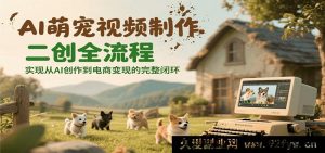 AI宠物萌视频二次创作全流程攻略 从AI创作至电商变现完整链路-每日必学网