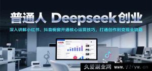 普通人利用Deepseek开启创业路，小红书抖音橱窗开通及核心运营秘籍，打通创作至变现全流程-每日必学网